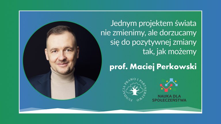 Prof. Maciej Perkowski – „Jednym projektem świata nie zmienimy, ale dorzucamy się do pozytywnej zmiany, tak jak możemy”
